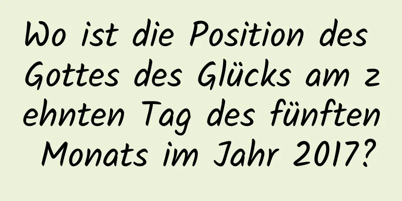 Wo ist die Position des Gottes des Glücks am zehnten Tag des fünften Monats im Jahr 2017?