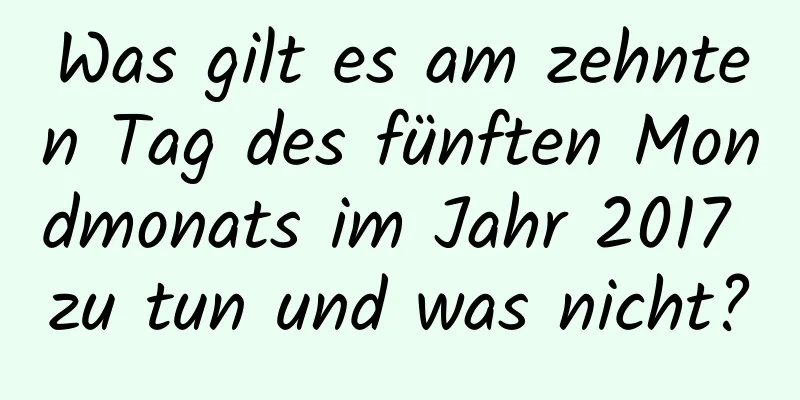 Was gilt es am zehnten Tag des fünften Mondmonats im Jahr 2017 zu tun und was nicht?