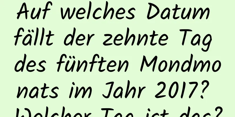 Auf welches Datum fällt der zehnte Tag des fünften Mondmonats im Jahr 2017? Welcher Tag ist das?