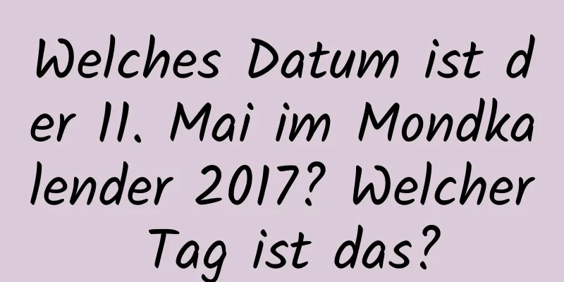 Welches Datum ist der 11. Mai im Mondkalender 2017? Welcher Tag ist das?