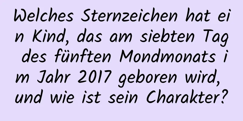 Welches Sternzeichen hat ein Kind, das am siebten Tag des fünften Mondmonats im Jahr 2017 geboren wird, und wie ist sein Charakter?