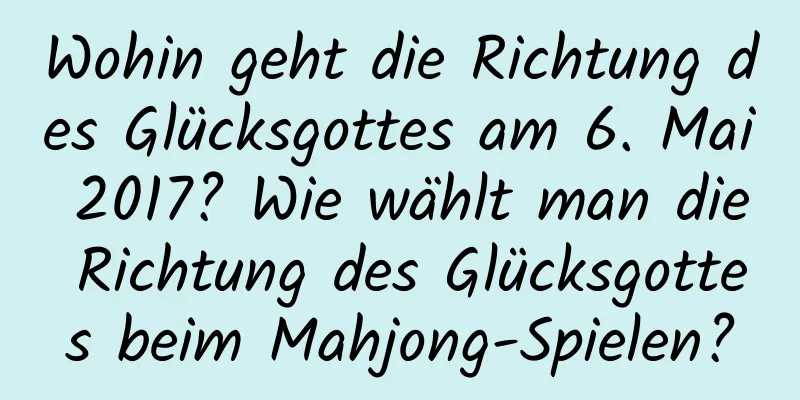 Wohin geht die Richtung des Glücksgottes am 6. Mai 2017? Wie wählt man die Richtung des Glücksgottes beim Mahjong-Spielen?