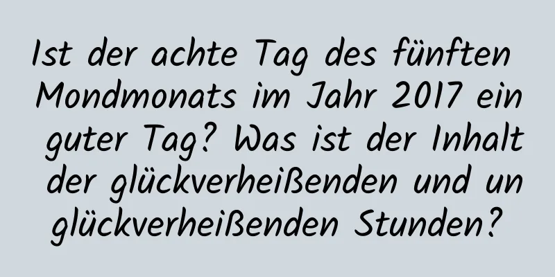 Ist der achte Tag des fünften Mondmonats im Jahr 2017 ein guter Tag? Was ist der Inhalt der glückverheißenden und unglückverheißenden Stunden?