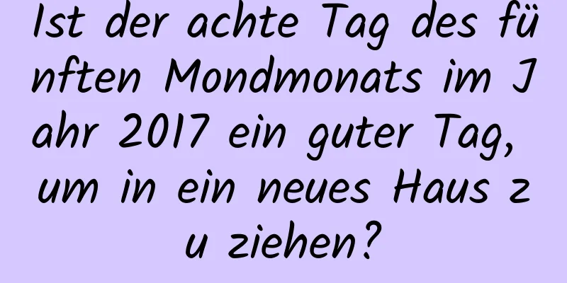 Ist der achte Tag des fünften Mondmonats im Jahr 2017 ein guter Tag, um in ein neues Haus zu ziehen?