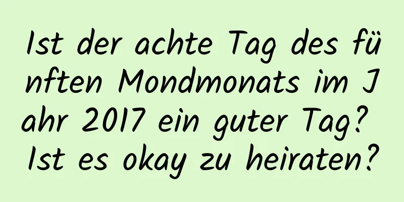 Ist der achte Tag des fünften Mondmonats im Jahr 2017 ein guter Tag? Ist es okay zu heiraten?