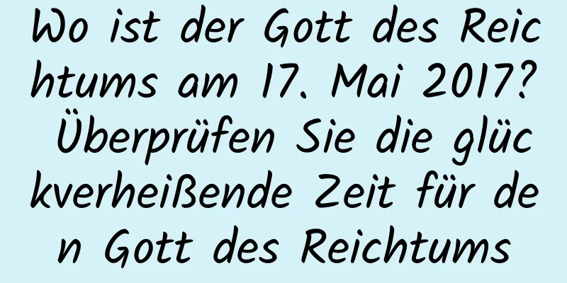 Wo ist der Gott des Reichtums am 17. Mai 2017? Überprüfen Sie die glückverheißende Zeit für den Gott des Reichtums