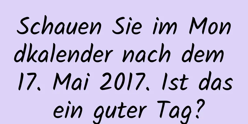 Schauen Sie im Mondkalender nach dem 17. Mai 2017. Ist das ein guter Tag?