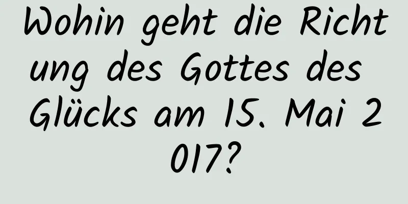 Wohin geht die Richtung des Gottes des Glücks am 15. Mai 2017?