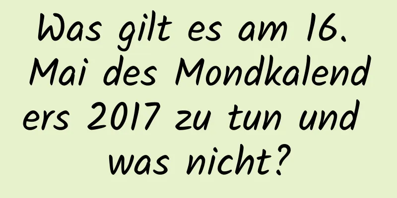 Was gilt es am 16. Mai des Mondkalenders 2017 zu tun und was nicht?