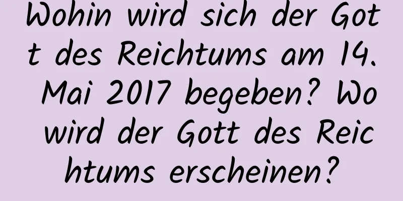 Wohin wird sich der Gott des Reichtums am 14. Mai 2017 begeben? Wo wird der Gott des Reichtums erscheinen?