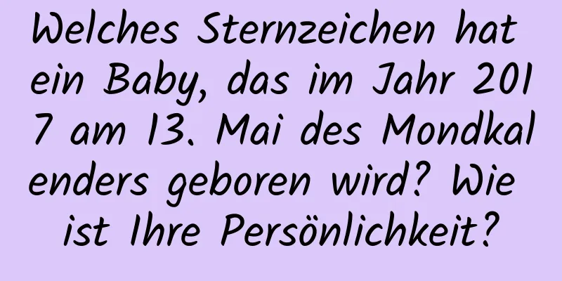 Welches Sternzeichen hat ein Baby, das im Jahr 2017 am 13. Mai des Mondkalenders geboren wird? Wie ist Ihre Persönlichkeit?