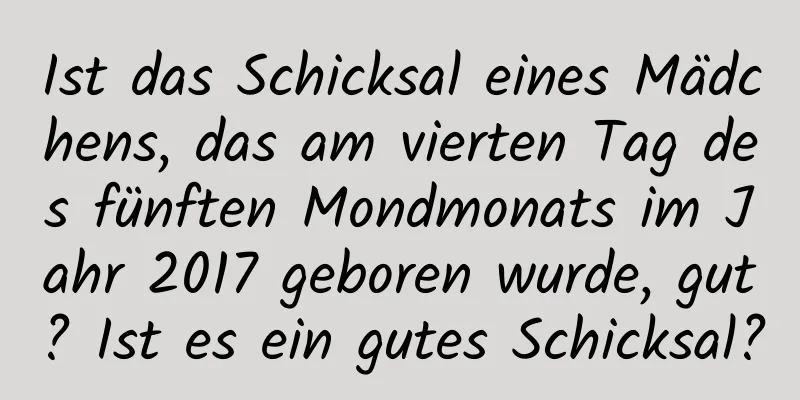 Ist das Schicksal eines Mädchens, das am vierten Tag des fünften Mondmonats im Jahr 2017 geboren wurde, gut? Ist es ein gutes Schicksal?