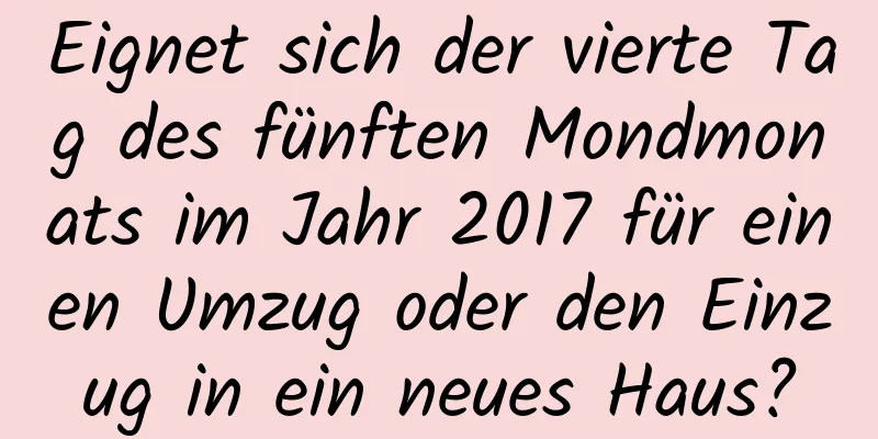 Eignet sich der vierte Tag des fünften Mondmonats im Jahr 2017 für einen Umzug oder den Einzug in ein neues Haus?