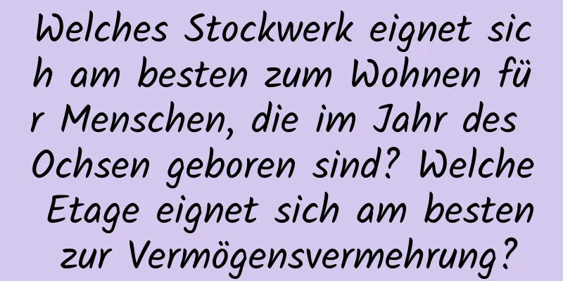 Welches Stockwerk eignet sich am besten zum Wohnen für Menschen, die im Jahr des Ochsen geboren sind? Welche Etage eignet sich am besten zur Vermögensvermehrung?