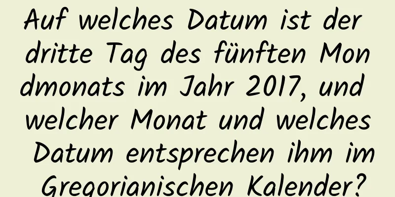 Auf welches Datum ist der dritte Tag des fünften Mondmonats im Jahr 2017, und welcher Monat und welches Datum entsprechen ihm im Gregorianischen Kalender?