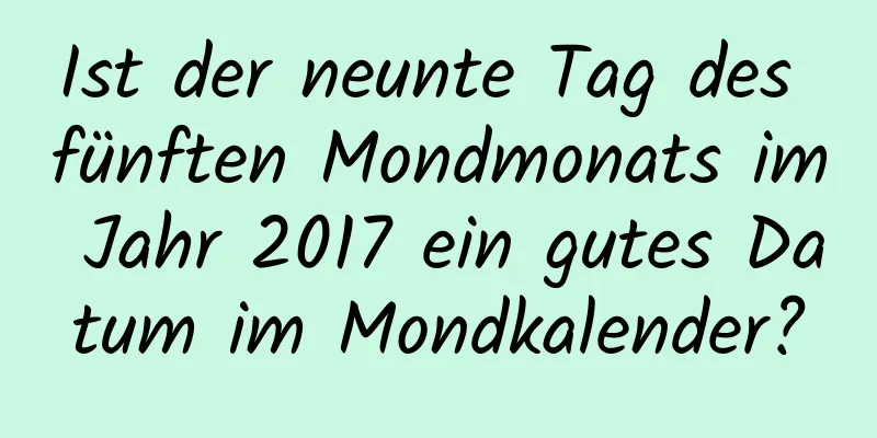 Ist der neunte Tag des fünften Mondmonats im Jahr 2017 ein gutes Datum im Mondkalender?