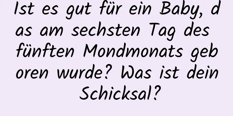 Ist es gut für ein Baby, das am sechsten Tag des fünften Mondmonats geboren wurde? Was ist dein Schicksal?