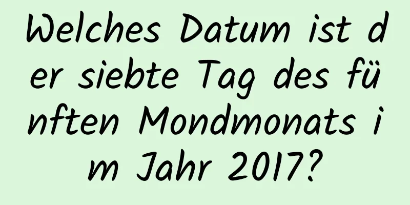 Welches Datum ist der siebte Tag des fünften Mondmonats im Jahr 2017?