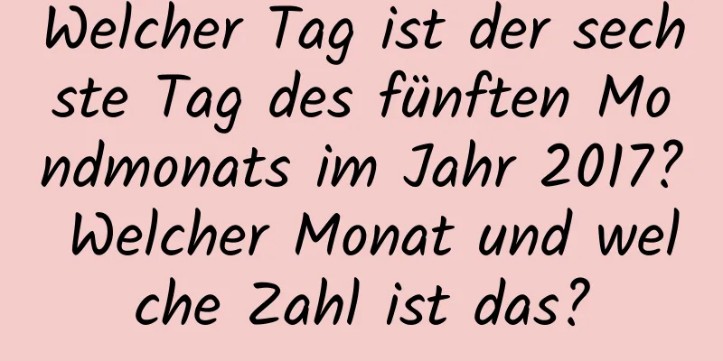 Welcher Tag ist der sechste Tag des fünften Mondmonats im Jahr 2017? Welcher Monat und welche Zahl ist das?