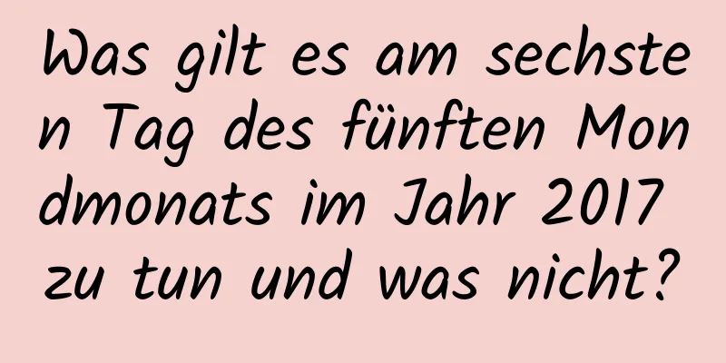 Was gilt es am sechsten Tag des fünften Mondmonats im Jahr 2017 zu tun und was nicht?