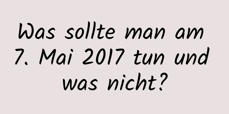 Was sollte man am 7. Mai 2017 tun und was nicht?