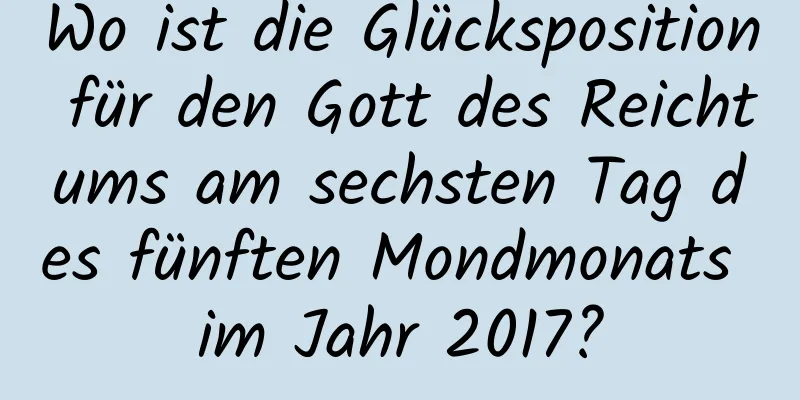 Wo ist die Glücksposition für den Gott des Reichtums am sechsten Tag des fünften Mondmonats im Jahr 2017?