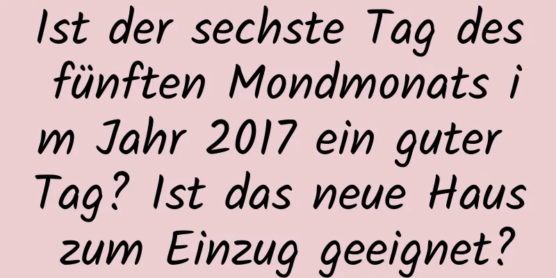 Ist der sechste Tag des fünften Mondmonats im Jahr 2017 ein guter Tag? Ist das neue Haus zum Einzug geeignet?