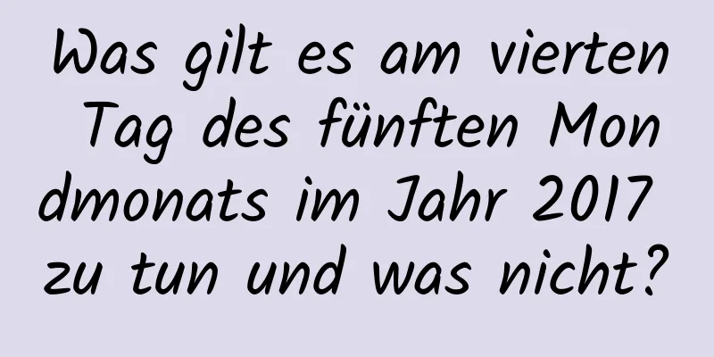 Was gilt es am vierten Tag des fünften Mondmonats im Jahr 2017 zu tun und was nicht?