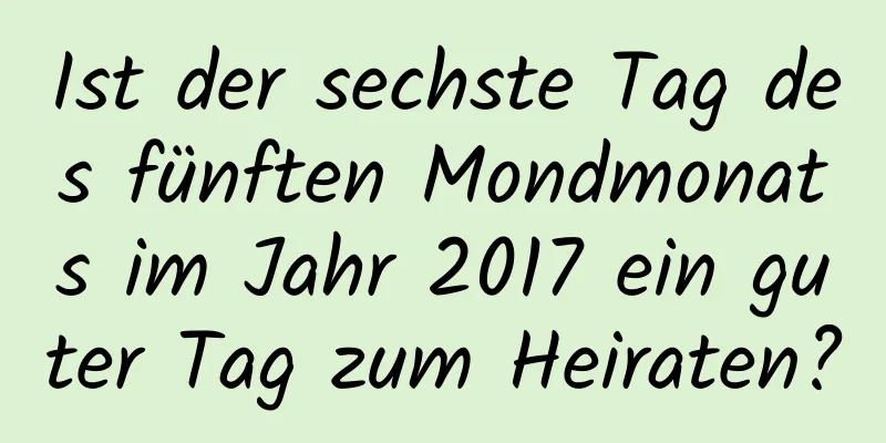 Ist der sechste Tag des fünften Mondmonats im Jahr 2017 ein guter Tag zum Heiraten?