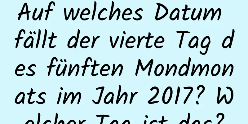 Auf welches Datum fällt der vierte Tag des fünften Mondmonats im Jahr 2017? Welcher Tag ist das?