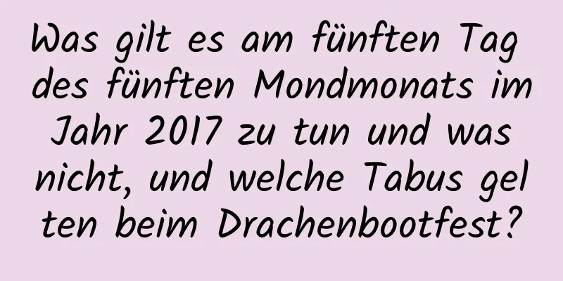 Was gilt es am fünften Tag des fünften Mondmonats im Jahr 2017 zu tun und was nicht, und welche Tabus gelten beim Drachenbootfest?