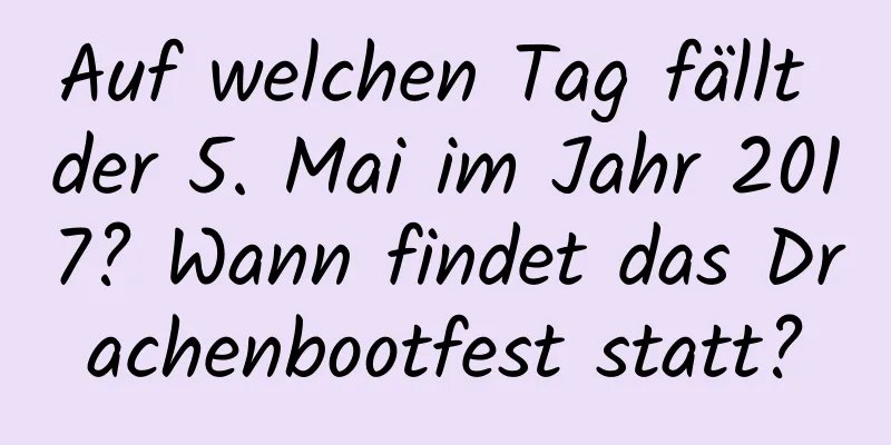 Auf welchen Tag fällt der 5. Mai im Jahr 2017? Wann findet das Drachenbootfest statt?