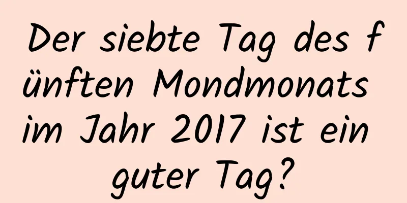 Der siebte Tag des fünften Mondmonats im Jahr 2017 ist ein guter Tag?