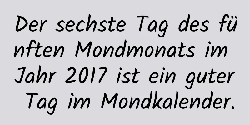 Der sechste Tag des fünften Mondmonats im Jahr 2017 ist ein guter Tag im Mondkalender.