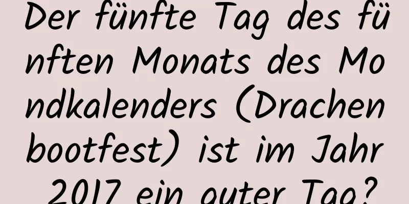 Der fünfte Tag des fünften Monats des Mondkalenders (Drachenbootfest) ist im Jahr 2017 ein guter Tag?