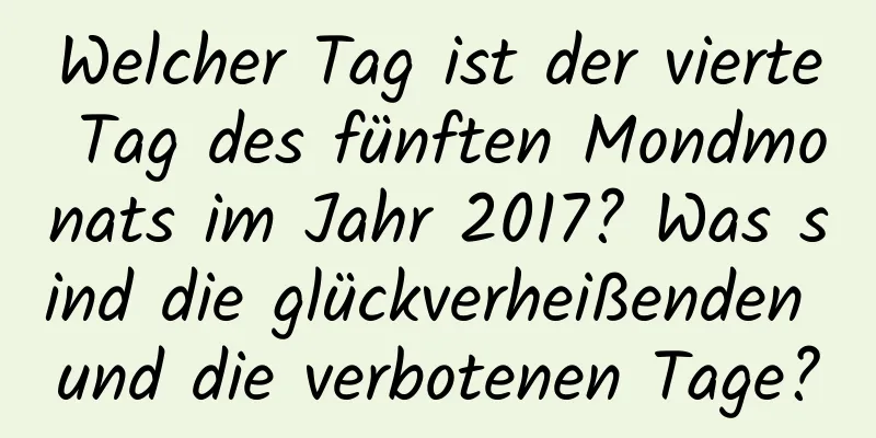 Welcher Tag ist der vierte Tag des fünften Mondmonats im Jahr 2017? Was sind die glückverheißenden und die verbotenen Tage?