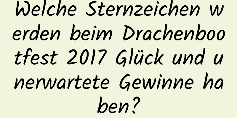 Welche Sternzeichen werden beim Drachenbootfest 2017 Glück und unerwartete Gewinne haben?