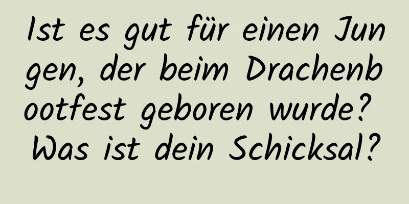 Ist es gut für einen Jungen, der beim Drachenbootfest geboren wurde? Was ist dein Schicksal?