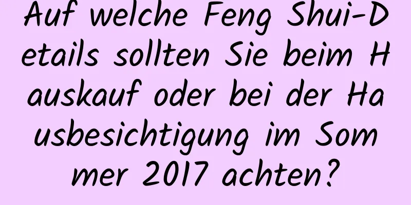 Auf welche Feng Shui-Details sollten Sie beim Hauskauf oder bei der Hausbesichtigung im Sommer 2017 achten?