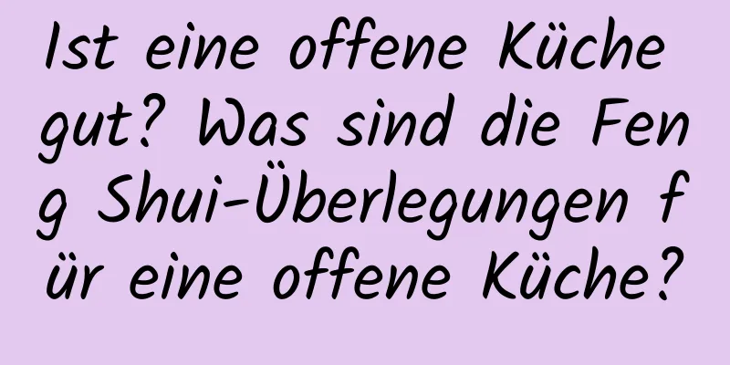 Ist eine offene Küche gut? Was sind die Feng Shui-Überlegungen für eine offene Küche?