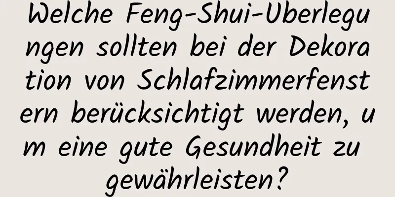 Welche Feng-Shui-Überlegungen sollten bei der Dekoration von Schlafzimmerfenstern berücksichtigt werden, um eine gute Gesundheit zu gewährleisten?