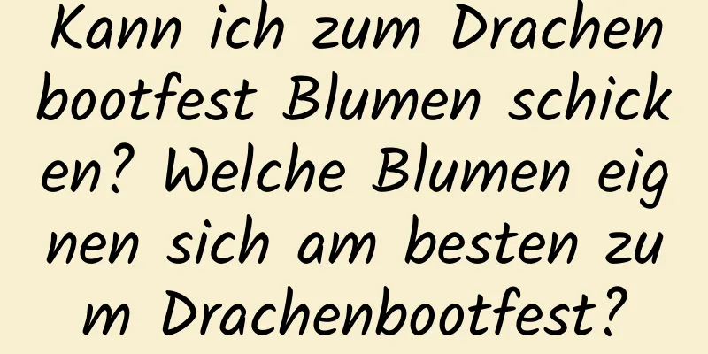 Kann ich zum Drachenbootfest Blumen schicken? Welche Blumen eignen sich am besten zum Drachenbootfest?