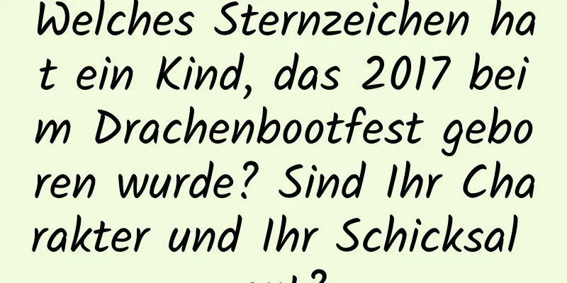 Welches Sternzeichen hat ein Kind, das 2017 beim Drachenbootfest geboren wurde? Sind Ihr Charakter und Ihr Schicksal gut?