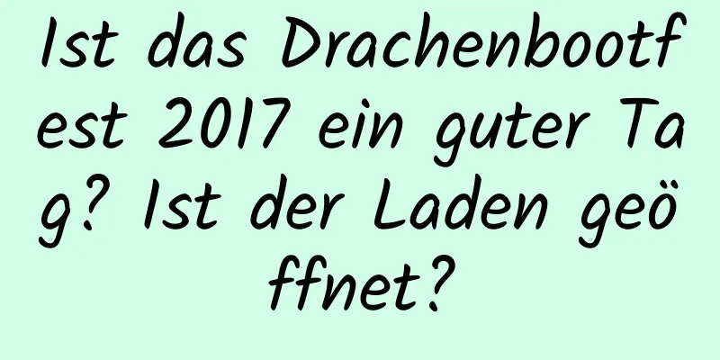 Ist das Drachenbootfest 2017 ein guter Tag? Ist der Laden geöffnet?