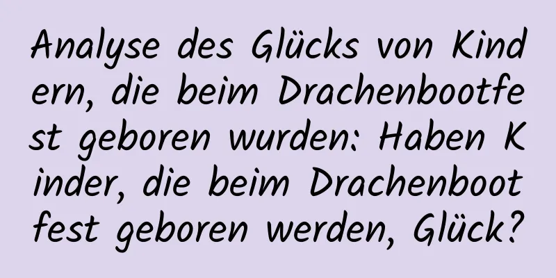 Analyse des Glücks von Kindern, die beim Drachenbootfest geboren wurden: Haben Kinder, die beim Drachenbootfest geboren werden, Glück?