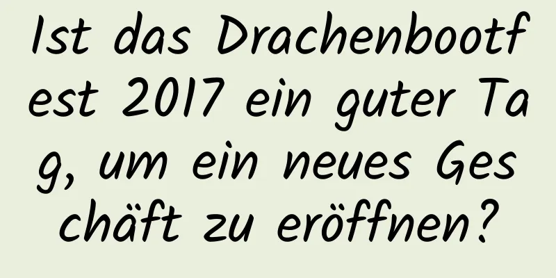 Ist das Drachenbootfest 2017 ein guter Tag, um ein neues Geschäft zu eröffnen?