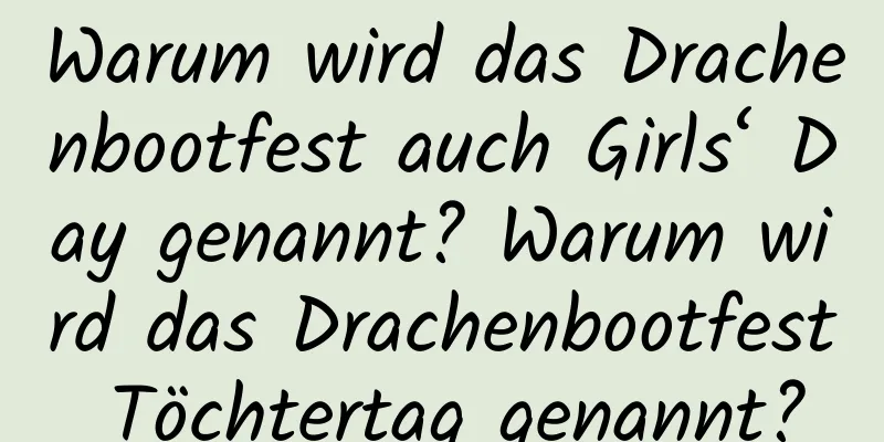 Warum wird das Drachenbootfest auch Girls‘ Day genannt? Warum wird das Drachenbootfest Töchtertag genannt?