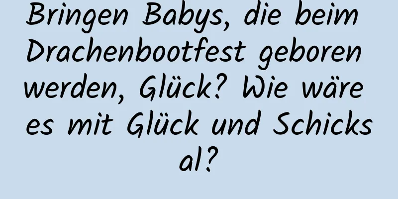 Bringen Babys, die beim Drachenbootfest geboren werden, Glück? Wie wäre es mit Glück und Schicksal?