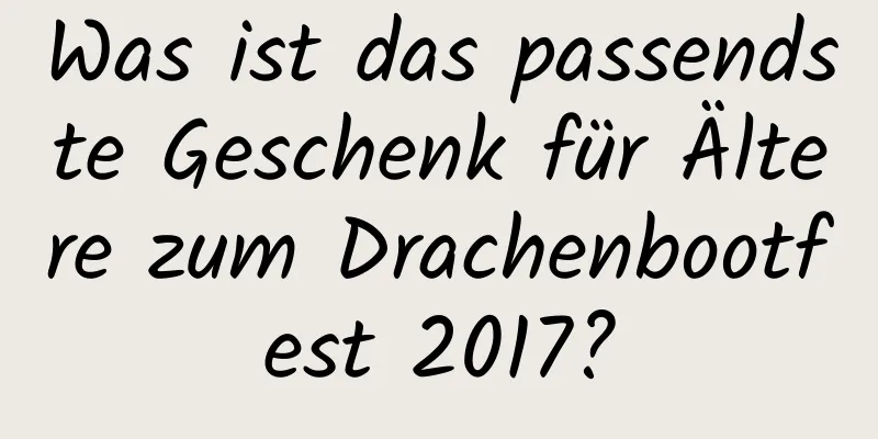 Was ist das passendste Geschenk für Ältere zum Drachenbootfest 2017?