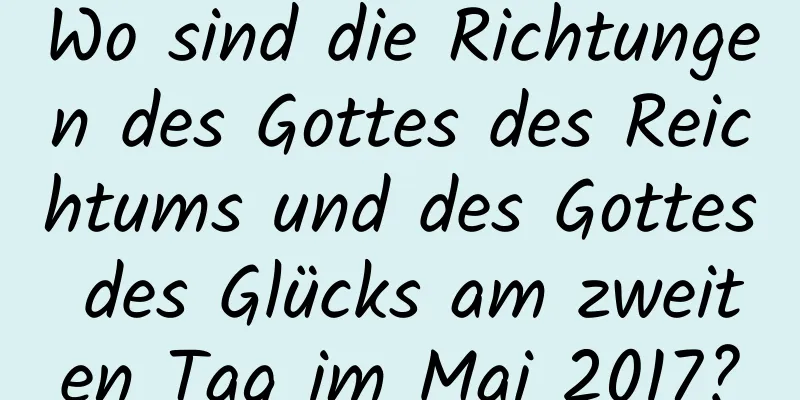 Wo sind die Richtungen des Gottes des Reichtums und des Gottes des Glücks am zweiten Tag im Mai 2017?